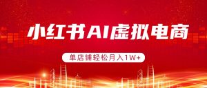 小红书AI虚拟电商，单店铺轻松月入1W+，可矩阵运营-沧海聊项目
