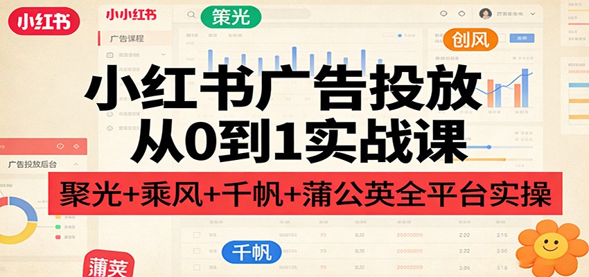 小红书广告投放从0到1实战课：聚光+乘风+千帆+蒲公英全平台实操-沧海聊项目