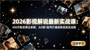 2026影视解说最新实战课：500万粉丝博主亲授，从0到1起号打通涨粉变现全流程-沧海聊项目