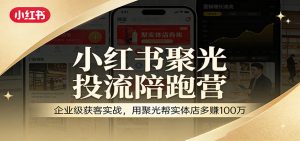 小红书聚光投流陪跑营：企业级获客实战，用聚光帮实体店多赚100万-沧海聊项目