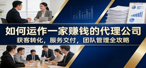 如何运作一家赚钱的代理公司：获客转化，服务交付，团队管理全攻略-沧海聊项目