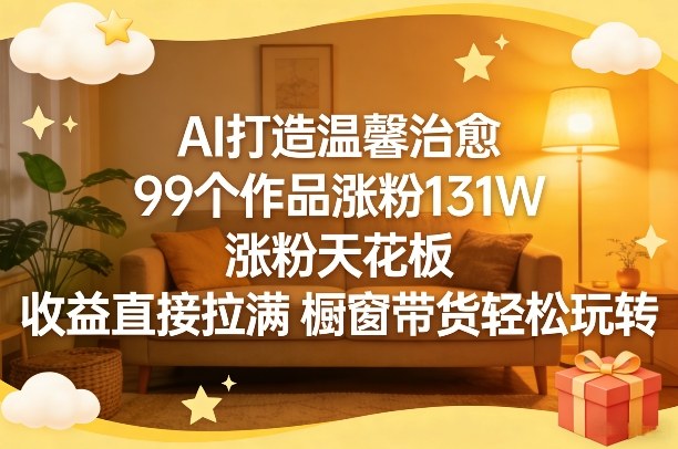 AI打造温馨治愈，99个作品涨粉131W，涨粉天花板，收益直接拉满，橱窗带货轻松玩转-沧海聊项目