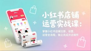 小红书店铺运营实战课：掌握小红书店铺注册、设置、运营全流程，独立完成开店操作-沧海聊项目