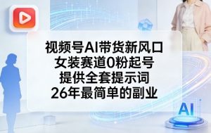 视频号AI带货新风口，女装赛道0粉起号，提供全套提示词，26年最简单的副业-沧海聊项目