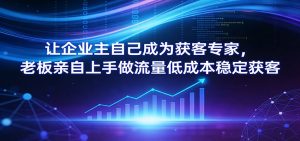 让企业主自己成为获客专家，老板亲自上手做流量低成本稳定获客-沧海聊项目