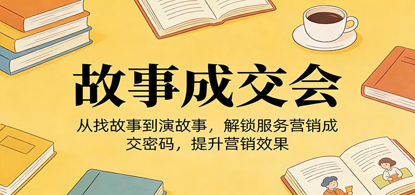 《故事成交会》从找故事到演故事，解锁服务营销成交密码，提升营销效果-沧海聊项目
