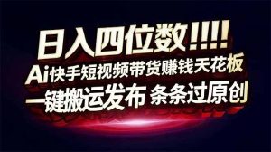 日入四位数！快手平台Ai全自动带货赚米，一刀不剪黑科技搬运，一键发布过原创-沧海聊项目