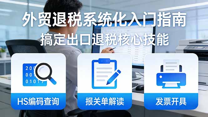 外贸退税系统化入门指南：HS编码查询+报关单解读+发票开具，一套课程搞定出口退税核心技能-沧海聊项目