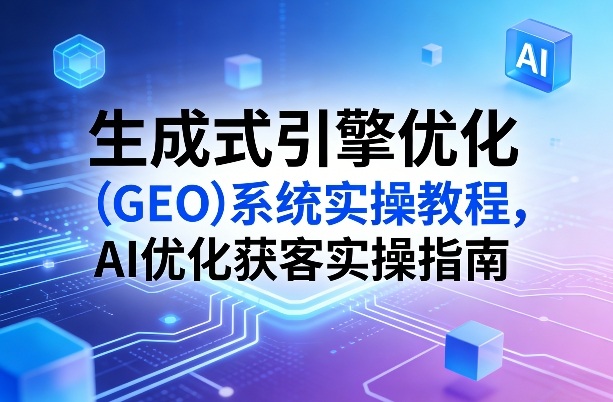 生成式引擎优化(GEO)系统实操教程，AI优化获客实操指南-沧海聊项目