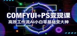 COMFYUI+PS变现课：高效工作流AI小白零基础变大神-沧海聊项目