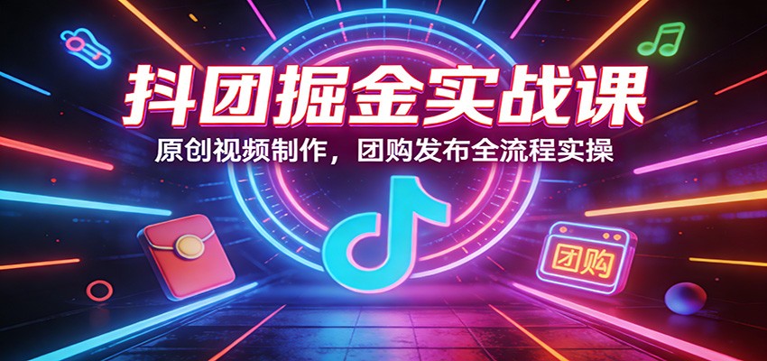 抖团掘金实战课：原创视频制作，团购发布全流程实操-沧海聊项目