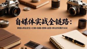 自媒体实战全链路：掌握从商业定位→文案→拍摄→剪辑→运营→转化的完整方法论-沧海聊项目