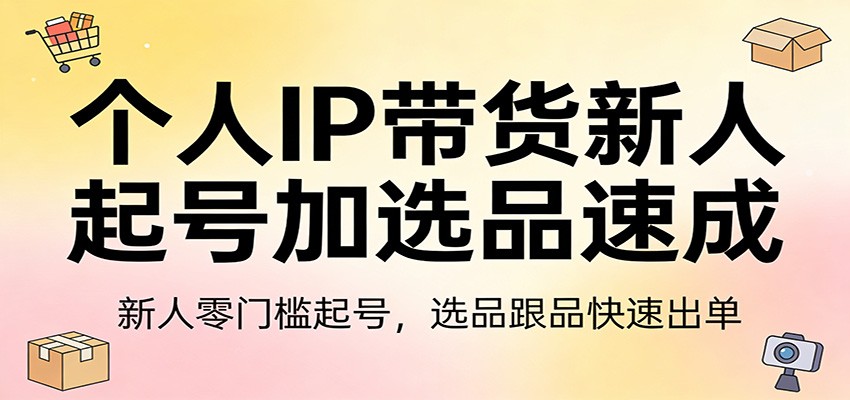 个人IP带货新人起号加选品速成：新人零门槛起号，选品跟品快速出单-沧海聊项目