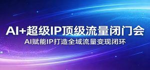 AI+超级IP顶级流量闭门会：AI赋能IP打造全域流量变现闭环-沧海聊项目