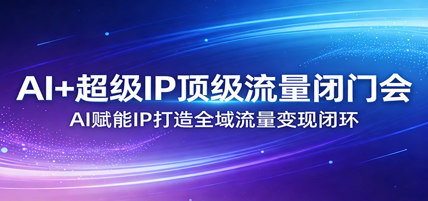 AI+超级IP顶级流量闭门会：AI赋能IP打造全域流量变现闭环-沧海聊项目