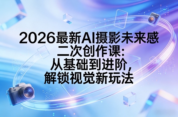 2026最新AI摄影未来感二次创作课：从基础到进阶，解锁视觉新玩法-沧海聊项目