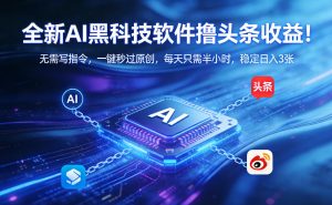 全新AI黑科技软件撸头条收益！无需写指令，一键秒过原创，每天只需半小时，稳定日入3张【揭秘】-沧海聊项目