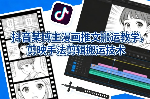 抖音某博主漫画推文搬运教学，剪映手法剪辑搬运技术-沧海聊项目
