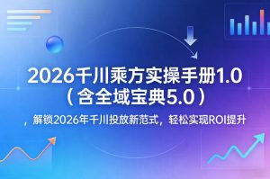 2026千川乘方实操手册1.0(含全域宝典5.0)，解锁2026年千川投放新范式，轻松实现ROI提升-沧海聊项目