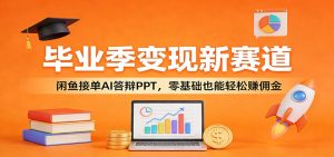 毕业季变现新赛道：闲鱼接单AI答辩PPT，零基础也能轻松赚佣金-沧海聊项目