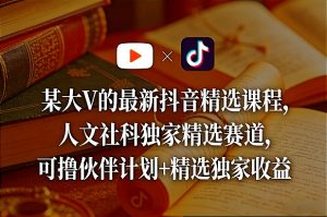 某大V的最新抖音精选课程，人文社科独家精选赛道，可撸伙伴计划+精选独家收益-沧海聊项目