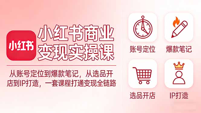 小红书商业变现实操课：从账号定位到爆款笔记，从选品开店到IP打造，一套课程打通变现全链路-沧海聊项目