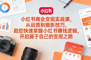 小红书商业变现实战课，从运营到摄影技巧，助您快速掌握小红书賺钱逻辑，开启属于自己的变现之路-沧海聊项目