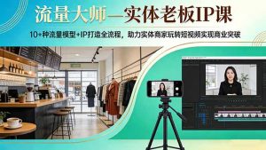 流量大师—实体老板IP课：10+种流量模型+IP打造全流程，助力实体商家玩转短视频实现商业突破-沧海聊项目