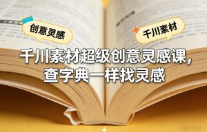 千川素材超级创意灵感课，查字典一样找灵感-沧海聊项目