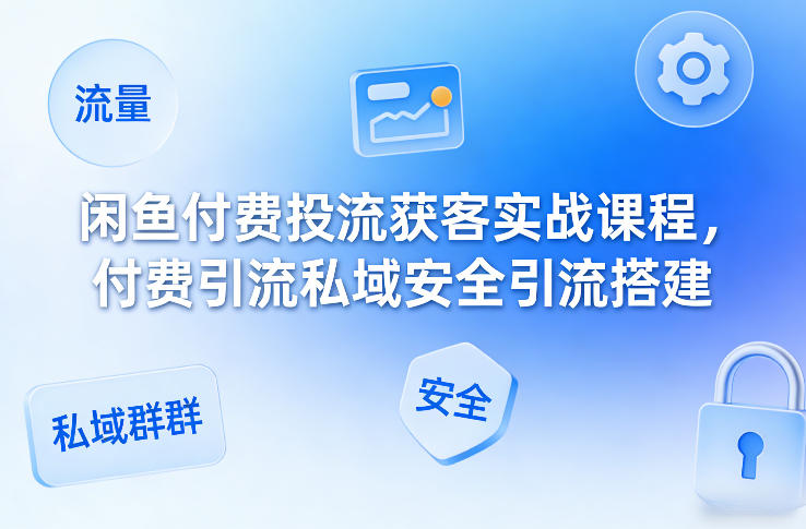 闲鱼付费投流获客实战课程，付费引流私域安全引流搭建-沧海聊项目