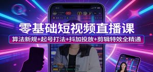 零基础短视频直播课：算法新规+起号打法+抖加投放+剪辑特效全精通-沧海聊项目