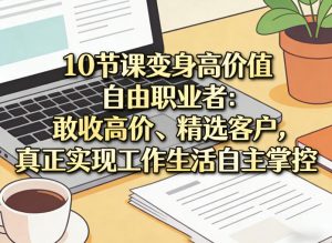 10节课变身高价值自由职业者：敢收高价、精选客户，真正实现工作生活自主掌控-沧海聊项目