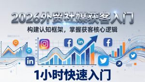 2026 外贸社媒获客入门：1小时搭建认知框架，新手快速开启社媒获客之路-沧海聊项目