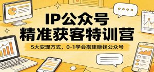 IP公众号精准获客特训营：5大变现方式，0-1学会搭建赚钱公众号-沧海聊项目