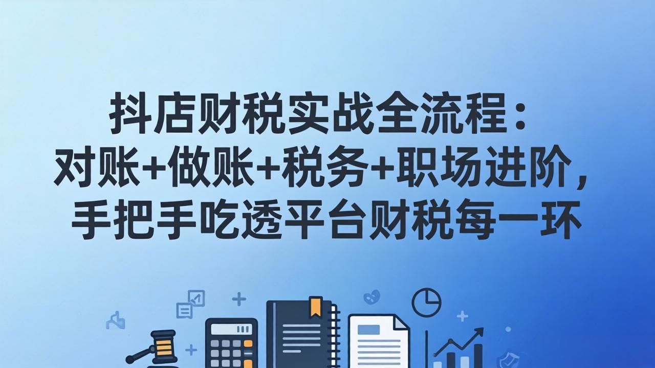 抖店财税实操全流程：对账+做账+税务+职场进阶，手把手吃透平台财税每一环-沧海聊项目