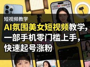 AI氛围美女短视频教学，一部手机零门槛上手，快速起号涨粉-沧海聊项目
