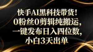 快手AI黑科技带货！0粉丝0剪辑纯搬运，一键发布日入四位数，小白3天出单-沧海聊项目