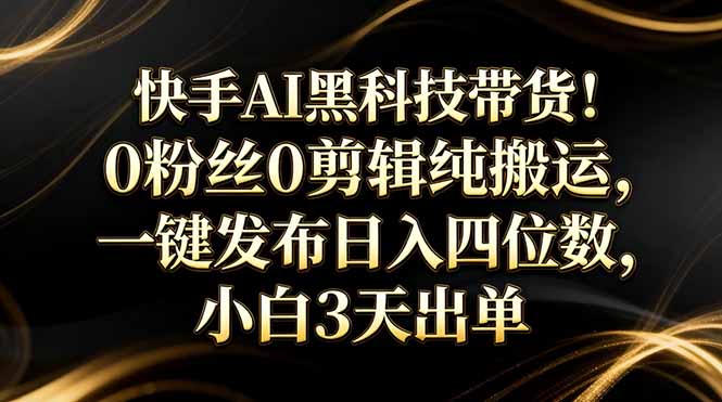 快手AI黑科技带货！0粉丝0剪辑纯搬运，一键发布日入四位数，小白3天出单-沧海聊项目