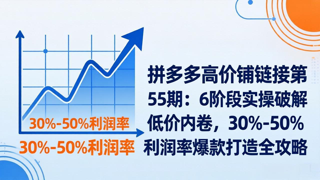 拼多多高价铺链接第55期：6阶段实操破解低价内卷，30%-50%利润率爆款打造全攻略-沧海聊项目