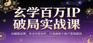 玄学百万IP破局实战课：AI赋能运营，专注内容创作，打造超级个体户变现路径-沧海聊项目