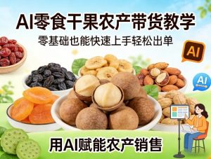 AI零食干果农产带货教学，零基础也能快速上手轻松出单，用AI赋能农产销售-沧海聊项目