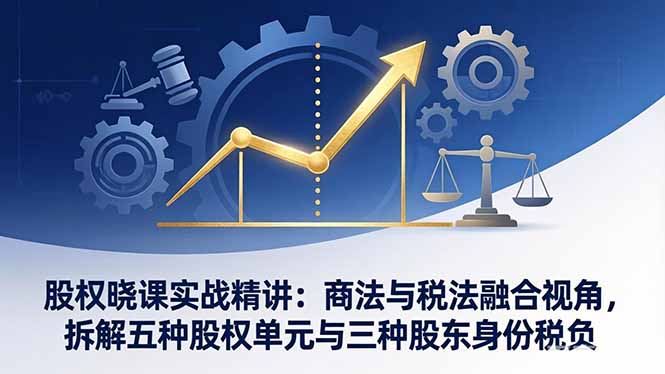 股权晓课实战精讲：商法与税法融合视角，拆解五种股权单元与三种股东身份税负-沧海聊项目