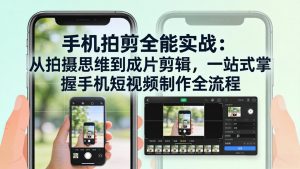 手机拍剪全能实战：从拍摄思维到成片剪辑，一站式掌握手机短视频制作全流程-沧海聊项目