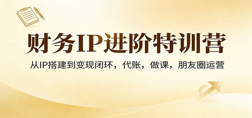 财务IP进阶特训营：从IP搭建到变现闭环，代账，做课，朋友圈运营-沧海聊项目