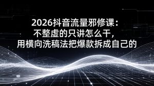 2026抖音流量邪修课：不整虚的只讲怎么干，用横向洗稿法把爆款拆成自己的-沧海聊项目