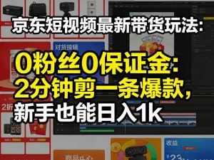 京东短视频最新带货玩法，0粉丝0保证金，2分钟剪一条爆款，新手也能日入1k+【揭秘】-沧海聊项目