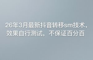 26年3月最新抖音转移sm技术，效果自行测试，不保证百分百-沧海聊项目