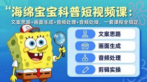 海绵宝宝科普短视频课：文案思路+画面生成+音频处理+剪辑实操，一套课程全搞定-沧海聊项目