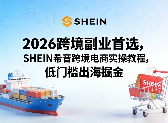 2026跨境副业首选，SHEIN希音跨境电商实操教程，低门槛出海掘金-沧海聊项目