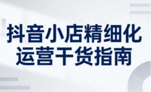 抖音小店精细化运营干货指南新版，助力商家系统提升店铺运营能力(更新26年3月)-沧海聊项目